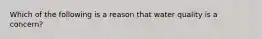 Which of the following is a reason that water quality is a concern?