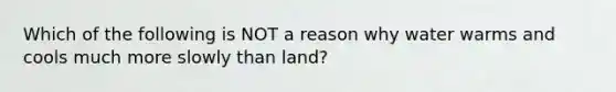 Which of the following is NOT a reason why water warms and cools much more slowly than land?