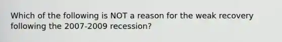 Which of the following is NOT a reason for the weak recovery following the 2007-2009 recession?