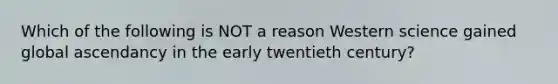 Which of the following is NOT a reason Western science gained global ascendancy in the early twentieth century?