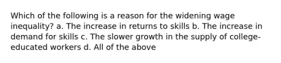 Which of the following is a reason for the widening wage inequality? a. The increase in returns to skills b. The increase in demand for skills c. The slower growth in the supply of college-educated workers d. All of the above