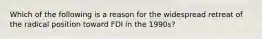 Which of the following is a reason for the widespread retreat of the radical position toward FDI in the 1990s?