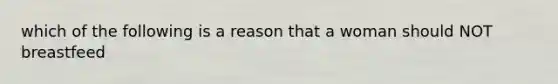 which of the following is a reason that a woman should NOT breastfeed