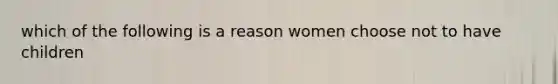 which of the following is a reason women choose not to have children