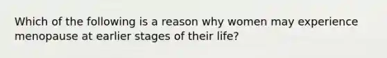 Which of the following is a reason why women may experience menopause at earlier stages of their life?