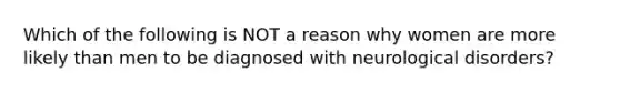Which of the following is NOT a reason why women are more likely than men to be diagnosed with neurological disorders?