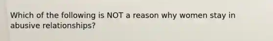 Which of the following is NOT a reason why women stay in abusive relationships?