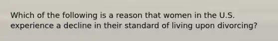 Which of the following is a reason that women in the U.S. experience a decline in their standard of living upon divorcing?