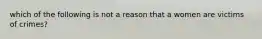 which of the following is not a reason that a women are victims of crimes?