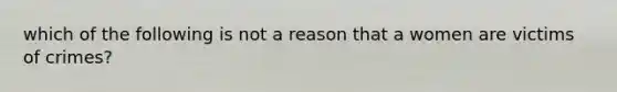 which of the following is not a reason that a women are victims of crimes?