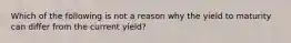 Which of the following is not a reason why the yield to maturity can differ from the current yield?