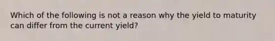 Which of the following is not a reason why the yield to maturity can differ from the current yield?