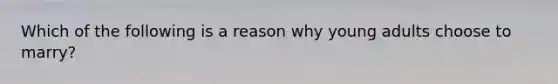 Which of the following is a reason why young adults choose to marry?