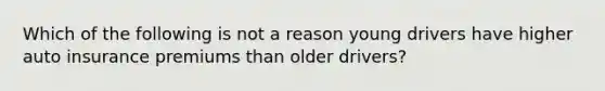 Which of the following is not a reason young drivers have higher auto insurance premiums than older drivers?