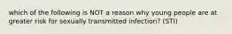 which of the following is NOT a reason why young people are at greater risk for sexually transmitted infection? (STI)