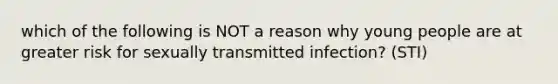 which of the following is NOT a reason why young people are at greater risk for sexually transmitted infection? (STI)