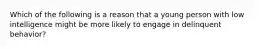 Which of the following is a reason that a young person with low intelligence might be more likely to engage in delinquent behavior?