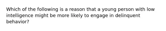 Which of the following is a reason that a young person with low intelligence might be more likely to engage in delinquent behavior?