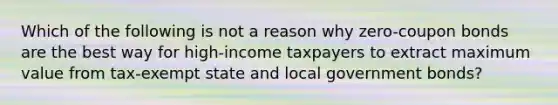 Which of the following is not a reason why zero-coupon bonds are the best way for high-income taxpayers to extract maximum value from tax-exempt state and local government bonds?