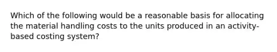 Which of the following would be a reasonable basis for allocating the material handling costs to the units produced in an activity-based costing system?