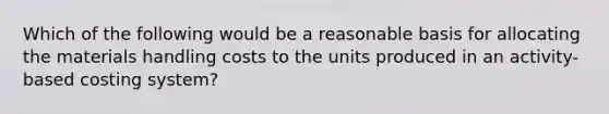 Which of the following would be a reasonable basis for allocating the materials handling costs to the units produced in an activity-based costing system?