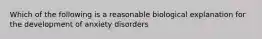 Which of the following is a reasonable biological explanation for the development of anxiety disorders