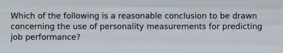 Which of the following is a reasonable conclusion to be drawn concerning the use of personality measurements for predicting job performance?