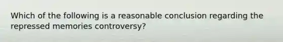 Which of the following is a reasonable conclusion regarding the repressed memories controversy?