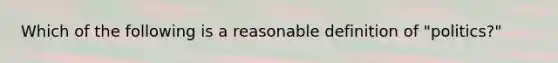 Which of the following is a reasonable definition of "politics?"