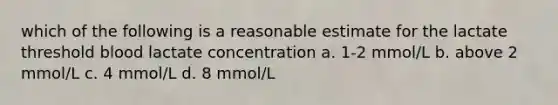 which of the following is a reasonable estimate for the lactate threshold blood lactate concentration a. 1-2 mmol/L b. above 2 mmol/L c. 4 mmol/L d. 8 mmol/L