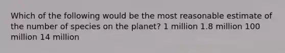 Which of the following would be the most reasonable estimate of the number of species on the planet? 1 million 1.8 million 100 million 14 million