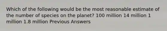 Which of the following would be the most reasonable estimate of the number of species on the planet? 100 million 14 million 1 million 1.8 million Previous Answers