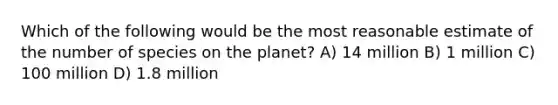 Which of the following would be the most reasonable estimate of the number of species on the planet? A) 14 million B) 1 million C) 100 million D) 1.8 million