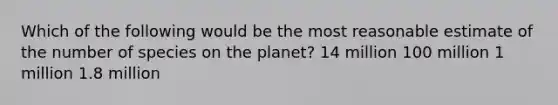 Which of the following would be the most reasonable estimate of the number of species on the planet? 14 million 100 million 1 million 1.8 million