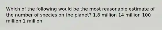 Which of the following would be the most reasonable estimate of the number of species on the planet? 1.8 million 14 million 100 million 1 million