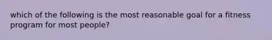 which of the following is the most reasonable goal for a fitness program for most people?