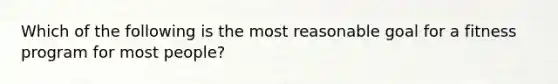 Which of the following is the most reasonable goal for a fitness program for most people?