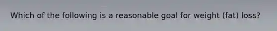 Which of the following is a reasonable goal for weight (fat) loss?