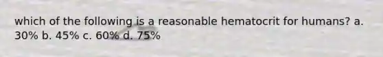 which of the following is a reasonable hematocrit for humans? a. 30% b. 45% c. 60% d. 75%