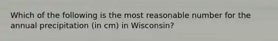 Which of the following is the most reasonable number for the annual precipitation (in cm) in Wisconsin?