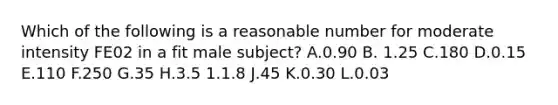 Which of the following is a reasonable number for moderate intensity FE02 in a fit male subject? A.0.90 B. 1.25 C.180 D.0.15 E.110 F.250 G.35 H.3.5 1.1.8 J.45 K.0.30 L.0.03