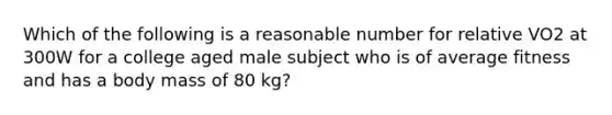 Which of the following is a reasonable number for relative VO2 at 300W for a college aged male subject who is of average fitness and has a body mass of 80 kg?