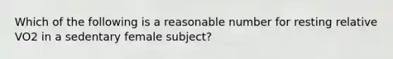 Which of the following is a reasonable number for resting relative VO2 in a sedentary female subject?