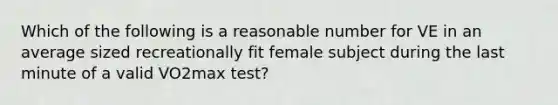 Which of the following is a reasonable number for VE in an average sized recreationally fit female subject during the last minute of a valid VO2max test?