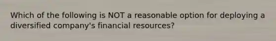 Which of the following is NOT a reasonable option for deploying a diversified company's financial resources?