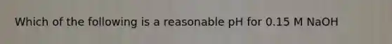 Which of the following is a reasonable pH for 0.15 M NaOH