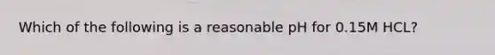 Which of the following is a reasonable pH for 0.15M HCL?