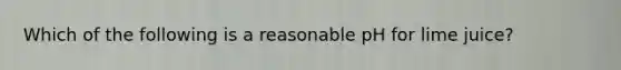 Which of the following is a reasonable pH for lime juice?