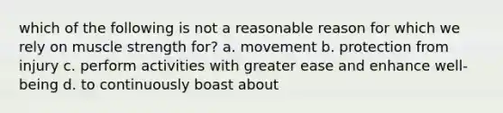 which of the following is not a reasonable reason for which we rely on muscle strength for? a. movement b. protection from injury c. perform activities with greater ease and enhance well-being d. to continuously boast about