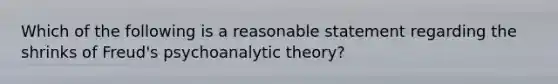 Which of the following is a reasonable statement regarding the shrinks of Freud's psychoanalytic theory?